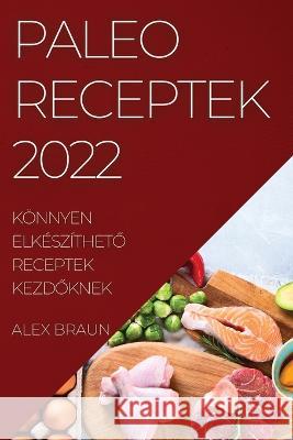 Paleo Receptek 2022: Könnyen ElkészíthetŐ Receptek KezdŐknek Braun, Alex 9781837520817 Alex Braun