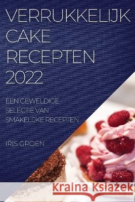 Verrukkelijk Cake Recepten 2022: Een Geweldige Selectie Van Smakelijke Recepten Iris Groen 9781837520961 Iris Groen