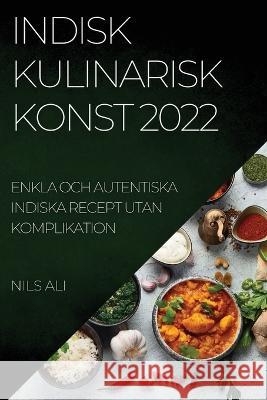Indisk Kulinarisk Konst 2022: Enkla Och Autentiska Indiska Recept Utan Komplikation Nils Ali 9781837521012
