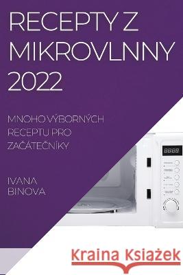 Recepty Z Mikrovlnny 2022: Mnoho Výborných Receptu Pro ZaČáteČníky Ivana Binova 9781837521043 Ivana Binova