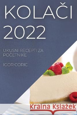 KolaČi 2022: Ukusni Recepti Za PoČetnike Igor Coric 9781837521135 Igor Coric