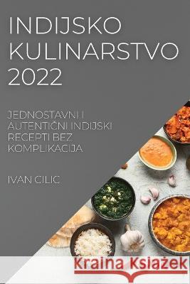 Indijsko Kulinarstvo 2022: Jednostavni I AutentiČni Indijski Recepti Bez Komplikacija Ivan CILIC 9781837521142 Ivan CILIC