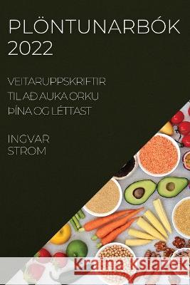 Plöntunarbók 2022: Veitaruppskriftir Til Að Auka Orku þÍna Og Léttast Ingvar Strom 9781837521197