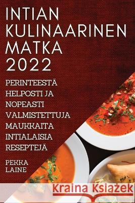 Intian Kulinaarinen Matka 2022: Perinteestä Helposti Ja Nopeasti Valmistettuja Maukkaita Intialaisia Reseptejä Pekka Laine 9781837521234