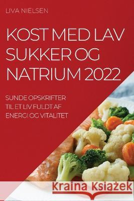 Kost Med Lav Sukker Og Natrium 2022: Sunde Opskrifter Til Et LIV Fuldt AF Energi Og Vitalitet Liva Nielsen 9781837521388 Liva Nielsen