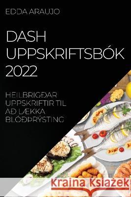 Dash Uppskriftsbók 2022: Heilbrigðar Uppskriftir Til Að LÆkka Blóðþrýsting Edda Araujo 9781837521494 Edda Araujo