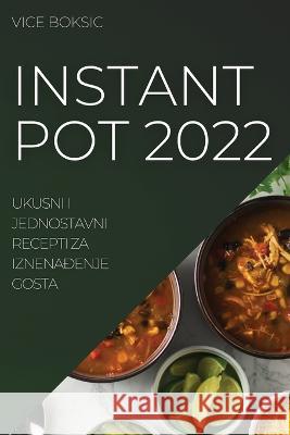 Instant Pot 2022: Ukusni I Jednostavni Recepti Za IznenaĐenje Gosta Vice Boksic 9781837521739