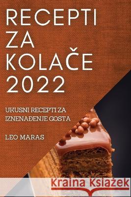 Recepti Za KolaČe 2022: Ukusni Recepti Za IznenaĐenje Gosta Leo Maras 9781837521746 Leo Maras