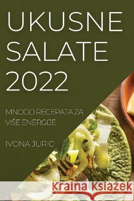 Ukusne Salate 2022: Mnogo Recepata Za Vise Energije Ivona Juric 9781837521753 Ivona Juric