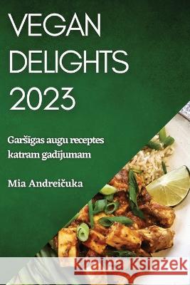 Vegan Delights 2023: Garsīgas augu receptes katram gadījumam Mia Andreičuka 9781837524242