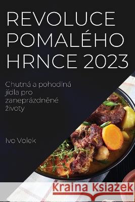 Revoluce pomal?ho hrnce 2023: Chutn? a pohodln? j?dla pro zanepr?zdněn? zivoty Ivo Volek 9781837524389 Ivo Volek
