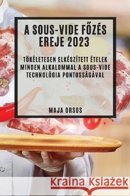 A Sous-Vide főz?s ereje 2023: T?k?letesen elk?sz?tett ?telek minden alkalommal a sous-vide technol?gia pontoss?g?val Maja Orsos 9781837524457 Maja Orsos