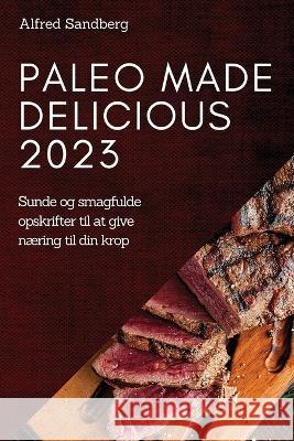 Paleo Made Delicious 2023: Sunde og smagfulde opskrifter til at give n?ring til din krop Alfred Sandberg 9781837524532