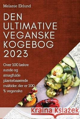 Den ultimative veganske kogebog 2023: Over 100 l?kre sunde og smagfulde plantebaserede m?ltider, der er 100 % veganske Melanie Eklund 9781837524556 Melanie Eklund
