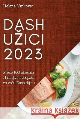 Dash uzici 2023: Preko 100 ukusnih i hranjivih recepata za vasu Dash dijetu Helena Vinkovic 9781837524648 Helena Vinkovic