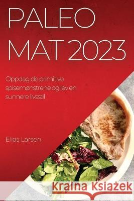 Paleo mat 2023: Oppdag de primitive spisem?nstrene og lev en sunnere livsstil Elias Larsen 9781837524792 Elias Larsen