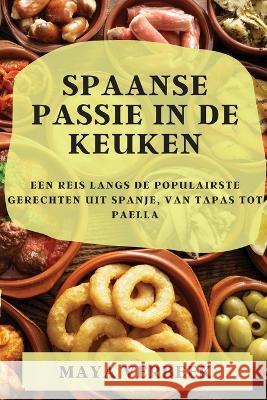 Spaanse passie in de keuken: Een Reis Langs De Populairste Gerechten Uit Spanje, Van Tapas Tot Paella Maya Verbeek 9781837524891