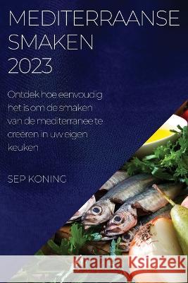 Mediterraanse Smaken 2023: Ontdek hoe eenvoudig het is om de smaken van de mediterranee te cre?ren in uw eigen keuken Sep Koning 9781837524914
