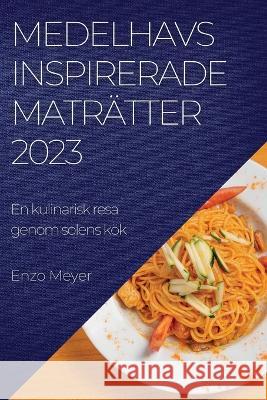 Medelhavsinspirerade matr?tter 2023: En kulinarisk resa genom solens k?k Enzo Meyer 9781837524945 Enzo Meyer