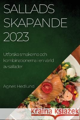 Salladsskapande 2023: Utforska smakerna och kombinationerna i en v?rld av sallader Agnes Hedlund 9781837524969 Agnes Hedlund