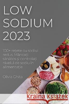 Low Sodium 2023: 100+ rețete cu sodiul redus. M?ncați sănătos și controlați nivelul de sodiu ?n alimenta& Olivia Ghita 9781837525041 Olivia Ghita