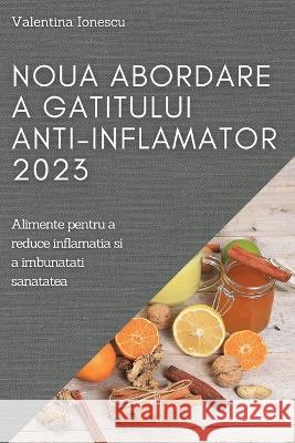 Noua abordare a gatitului anti-inflamator 2023: Alimente pentru a reduce inflamatia si a imbunatati sanatatea Valentina Ionescu 9781837525393