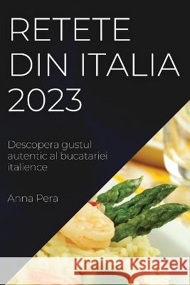 Retete din Italia 2023: Descopera gustul autentic al bucatariei italience Anna Pera 9781837525423 Anna Pera