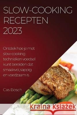 Slow-cooking recepten 2023: Ontdek hoe je met slow-cooking technieken voedsel kunt bereiden dat smaakvol, sappig en voedzaam is Cas Bosch 9781837525683