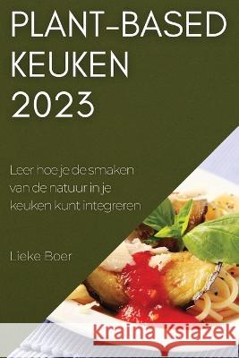 Plant-based keuken 2023: Leer hoe je de smaken van de natuur in je keuken kunt integreren Lieke Boer 9781837525720 Lieke Boer