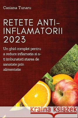 Retete Anti-Inflamatorii 2023: Un ghid complet pentru a reduce inflamatia si a-ti imbunatati starea de sanatate prin alimentatie Casiana Tunaru 9781837525904 Casiana Tunaru