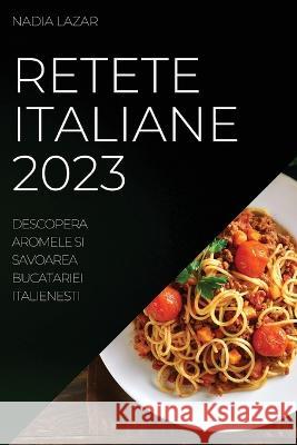 Retete Italiane 2023: Descopera Aromele si Savoarea Bucatariei Italienesti Nadia Lazar 9781837525911 Nadia Lazar