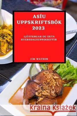 Asíu Uppskriftsbók 2023: Ljúffengar Og Ekta Hversdagsuppskriftir Watson, Jim 9781837526062 Jim Watson