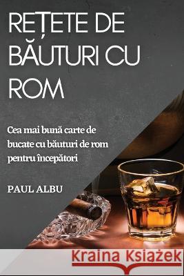 Rețete de băuturi cu rom: Cea mai bună carte de bucate cu băuturi de rom pentru începători Albu, Paul Albu 9781837526369 Paul Albu