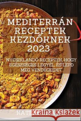 Mediterrán receptek kezdőknek 2023: Ínycsiklandó receptek, hogy egészséges legyél, és lepd meg vendégeidet Major, Katinka 9781837526543