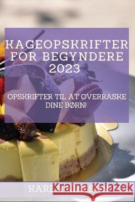 Kageopskrifter for begyndere 2023: Opskrifter til at overraske dine børn! Nilsson, Karla 9781837526581