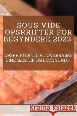 Sous vide-opskrifter for begyndere 2023: Opskrifter til at overraske dine gæster og leve sundt! Lundqvist, Helle 9781837526598