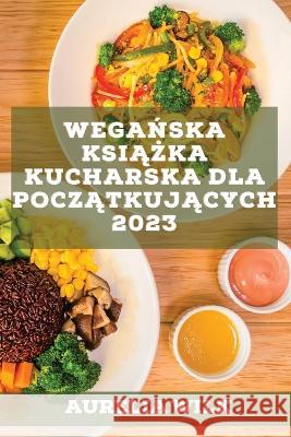 Wegańska książka kucharska dla początkujących 2023: Przepisy, które wzmocnią Twoje serce i nabiorą energii! Wilk, Aurelia 9781837526741 Aurelia Wilk