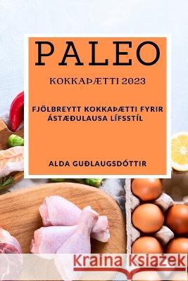 Paleo kokkaTHaetti 2023: Fjoelbreytt kokkaTHaetti fyrir astaedulausa lifsstil Alda Gudlaugsdottir   9781837528134 Alda Guolaugsdottir