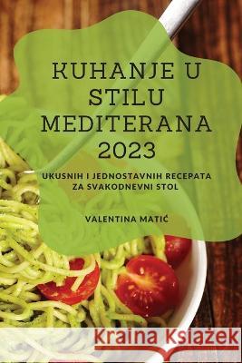 Kuhanje u stilu Mediterana 2023: Ukusnih i jednostavnih recepata za svakodnevni stol Valentina Matic   9781837528189 Valentina Matic