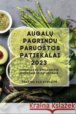 Augalų Pagrindu Paruostos Patiekalai 2023: Vadovas su geriausiais receptais ir patarimais Grazina Kazlauskaite   9781837528257 Grazina Kazlauskaite