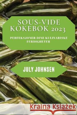 Sous-Vide Kokebok 2023: Perfeksjoner dine kulinariske ferdigheter July Johnsen 9781837528493