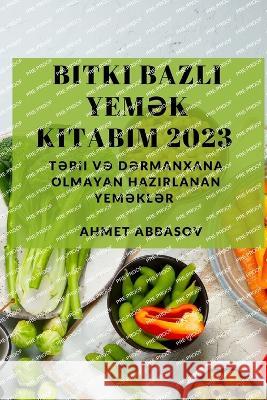 Bitki Bazlı Yemək Kitabım 2023: Təbii və Dərmanxana Olmayan Hazırlanan Yeməklər Ahmet Abbasov 9781837528714 Ahmet Abbasov