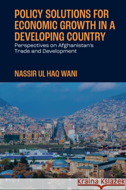 Policy Solutions for Economic Growth in a Developing Country: Perspectives on Afghanistan's Trade and Development Nassir Ul Haq Wani 9781837534319 Emerald Publishing Limited