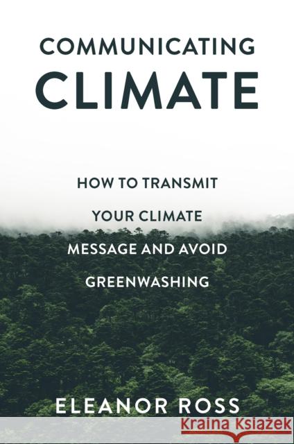 Communicating Climate: How to Transmit Your Climate Message and Avoid Greenwashing Eleanor Ross 9781837536436 Emerald Publishing Limited