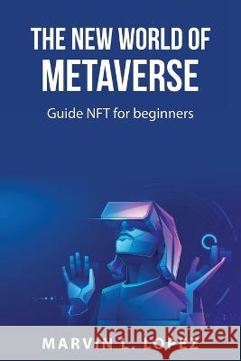 The new world of metaverse: Guide NFT for beginners Marvin L Lopez 9781837550418 Marvin L. Lopez