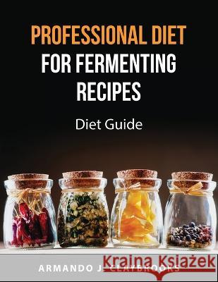 Professional Diet for fermenting recipes: Diet Guide Armando J Claybrooks 9781837550555 Armando J. Claybrooks