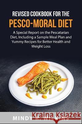 Revised Cookbook for the Pesco-Moral Diet: A Special Report on the Pescatarian Diet, Including a Sample Meal Plan and Yummy Recipes for Better Health and Weight Loss Mindy R Wilkins 9781837551293 Mindy R. Wilkins