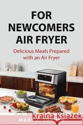 For Newcomers Air Fryer: Delicious Meals Prepared with an Air Fryer Mary J Turner 9781837559862