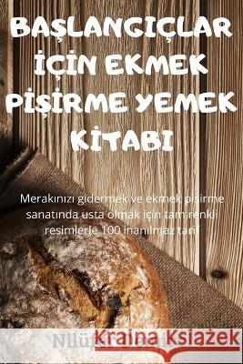 BaŞlangiçlar İçİn Ekmek PİŞİrme Yemek Kİtabi Nilüfer Demirci 9781837620104 Nilufer Demirci