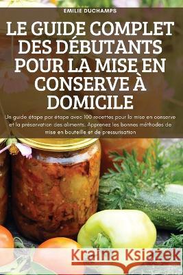 Le Guide Complet Des Débutants Pour La Mise En Conserve À Domicile Emilie Duchamps 9781837620142